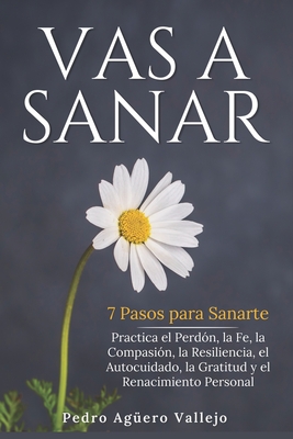 Vas a Sanar: 7 Pasos para Sanarte Practica el Perd?n, la Fe, la Compasi?n, la Resiliencia, el Autocuidado, la Gratitud y el Renacimiento Personal - Ag?ero Vallejo, Pedro