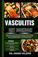 Vasculitis Diet Cookbook: Nutrient-Rich, Anti-Inflammatory Recipes, Foods And Meal Plans For Managing Symptoms, Boosting Immunity, And Improving Overall Health - All You Need To Know