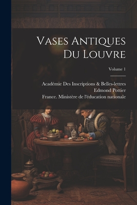 Vases Antiques Du Louvre; Volume 1 - Pottier, Edmond, and France Minist?re de l'?ducation Natio (Creator), and Inscriptions & Belles-Lettres, Acad?mie