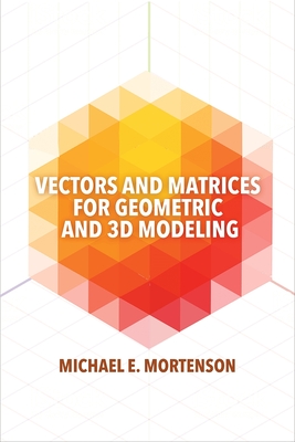 Vectors and Matrices for Geometric and 3D Modeling - Mortenson, Michael