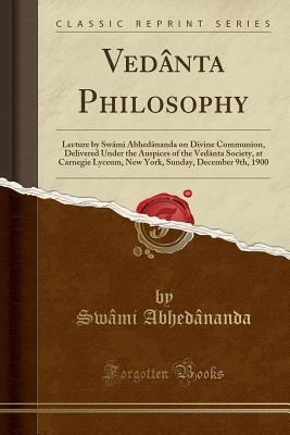 Vedanta Philosophy: Lecture by Swami Abhedananda on Divine Communion, Delivered Under the Auspices of the Vedanta Society, at Carnegie Lyceum, New York, Sunday, December 9th, 1900 (Classic Reprint) - Abhedananda, Swami