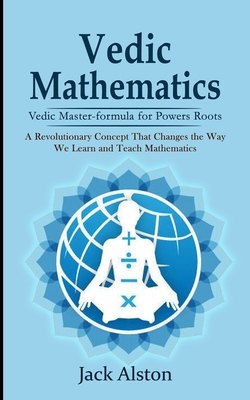 Vedic Mathematics: Vedic Master-formula for Powers Roots (A Revolutionary Concept That Changes the Way We Learn and Teach Mathematics) - Alston, Jack