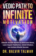 Vedic Path to Infinite Motivation: Unleash Ancient Secrets to Overcome Stress, Learn Gayatri Meditation, Unfold Wisdom, and Achieve Blissful Success