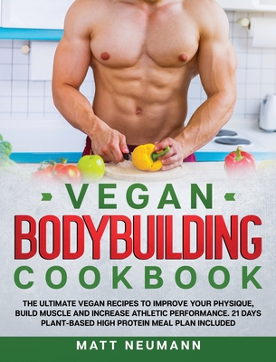 Vegan Bodybuilding Cookbook: The Ultimate Vegan Recipes to Improve Your Physique, Build Muscle And Increase Athletic Performance. 21 Days Plant-Based High Protein Meal Plan Included - Neumann, Matt