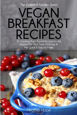 Vegan Breakfast Recipes: 30 Amazing Plant Based Recipes for the Vegan Diet That Taste Delicious & Are Quick & Easy to Make - Hope, Heather