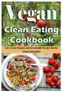 Vegan Clean Eating Cookbook: Let's Create Organic and Sustainable Recipes for the Clean Eating Diet