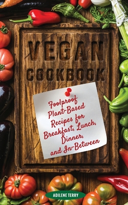 Vegan Cookbook Foolproof Plant-Based Recipes for Breakfast, Lunch, Dinner, and In-Between - Terry, Adilene