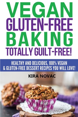 Vegan Gluten-Free Baking: Totally Guilt-Free!: Healthy and Delicious, 100% Vegan and Gluten-Free Dessert Recipes You Will Love - Novac, Kira