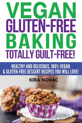 Vegan Gluten-Free Baking: Totally Guilt-Free!: Healthy and Delicious, 100% Vegan and Gluten-Free Dessert Recipes You Will Love - Novac, Kira