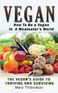 Vegan: How To Be A Vegan In A Meat Eater's World: The Vegan's Guide To Thriving And Surviving