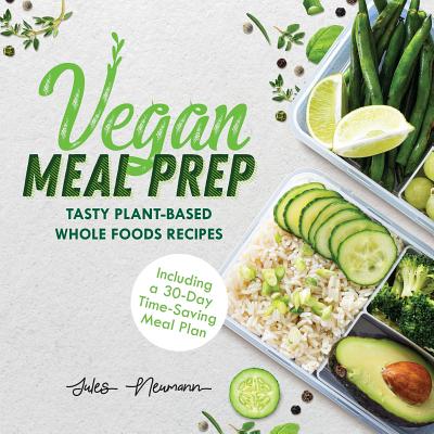 Vegan Meal Prep: Tasty Plant-Based Whole Foods Recipes (Including a 30-Day Time-Saving Meal Plan), 2nd Edition - Neumann, Jules