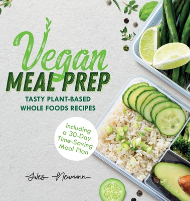 Vegan Meal Prep: Tasty Plant-Based Whole Foods Recipes (Including a 30-Day Time-Saving Meal Plan) - Neumann, Jules