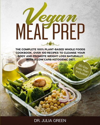 Vegan Meal Prep: The Complete 100% Plant-Based Whole Foods Cookbook. Over 100 Recipes to Cleanse Your Body and Promote Weight Loss Naturally With a Low Carb Ketogenic Diet. (30-Day Keto Plan Included) - Green, Julia, Dr.