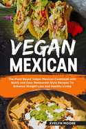 Vegan Mexican: The Plant Based Vegan Mexican Cookbook with Quick and Easy Restaurant Style Recipes To Enhance Weight Loss and Healthy Living