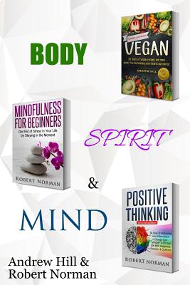 Vegan, Mindfulness, Positive Thinking: 3 Books in 1! a Package for the Body, Spirit & Mind. 30 Days of Vegan Recipies and Meal Plans, Learn to Stay in the Moment, 30 Days of Positive Thoughts - Hill, Andrew, Dr., and Norman, Robert