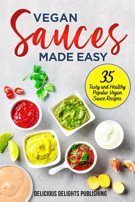 Vegan Sauces Made Easy: 35 Tasty and Healthy Popular Vegan Sauce Recipes - Delicious Delights Publishing