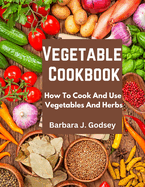 Vegetable Cookbook: How To Cook And Use Vegetables And Herbs