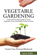 Vegetable Gardening: A Fast and Easy Start Guide to Grow Vegetables, Fruit and Healthy Herbs at Home. Create Your Personal Backyard!