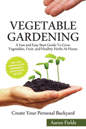 Vegetable Gardening: A Fast and Easy Start Guide to Grow Vegetables, Fruits and Healthy Herbs at Home. Create Your Personal Backyard!