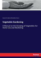 Vegetable Gardening: A Manual on the Growing of Vegetables for Home Use and Marketing