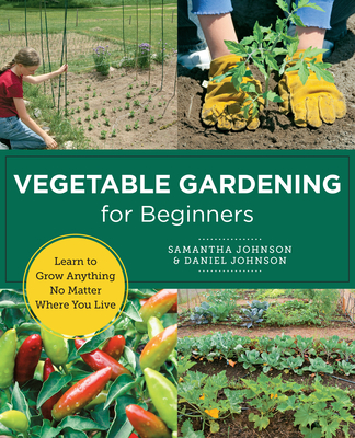 Vegetable Gardening for Beginners: Learn to Grow Anything No Matter Where You Live - Johnson, Samantha, and Johnson, Daniel