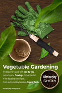 Vegetable Gardening: The Beginner's Guide with Step-by-Step Instructions to Growing a Kitchen Garden in the Backyard with Plants, Fruits and Incredibly Delicious Organic Foods