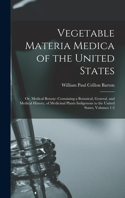 Vegetable Materia Medica of the United States: Or, Medical Botany: Containing a Botanical, General, and Medical History, of Medicinal Plants Indigenous to the United States, Volumes 1-2 - Barton, William Paul Crillon