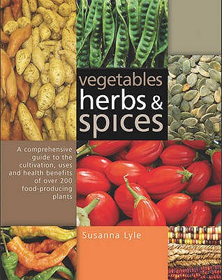 Vegetables, Herbs and Spices: A Comprehensive Guide to the Cultivation, Uses and Health Benefits of over 200 Food-producing Plants - Lyle, Susanna