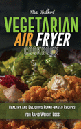 Vegetarian Air Fryer Cookbook: Healthy and Delicious Plant-based Recipes for Rapid Weight Loss
