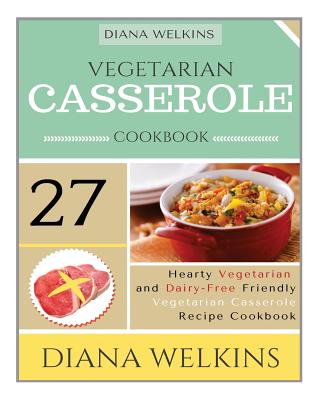 Vegetarian Casserole Cookbook: Hearty Vegetarian and Dairy-Free Friendly Casserole Recipe Cookbook - Welkins, Diana