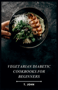 Vegetarian Diabetic Cookbooks for Beginners: The Beginner's Guide to Vegetarian Diabetic Cooking