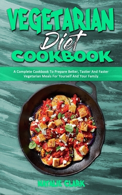 Vegetarian Diet Cookbook: A Complete Cookbook To Prepare Better, Tastier And Faster Vegetarian Meals For Yourself And Your Family - Clark, Natalie