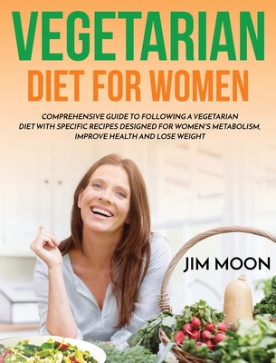 Vegetarian Diet for Women: Comprehensive Guide to Following a Vegetarian Diet with Specific Recipes Designed for Women's Metabolism, Improve Health and Lose Weight - Moon, Jim