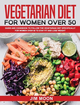 Vegetarian Diet for Women Over 50: Guide and Cookbook to Follow the Vegetarian Diet Specifically for Women Over 50 to Stay Fit and Lose Weight - Moon, Jim