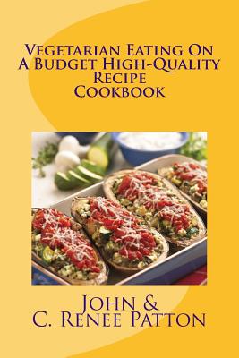 Vegetarian Eating On A Budget High-Quality Recipe Cookbook - Patton, C Renee, and Patton, John