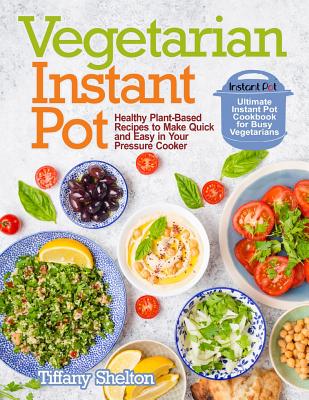Vegetarian Instant Pot: Healthy Plant-Based Recipes to Make Quick and Easy in Your Pressure Cooker: Ultimate Instant Pot Cookbook for Busy Vegetarians - Shelton, Tiffany