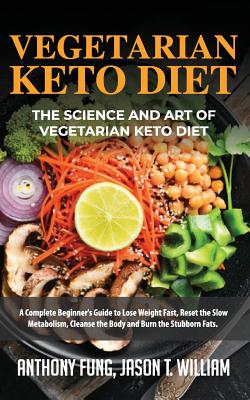 Vegetarian Keto Diet - The Science and Art of Vegetarian Keto Diet: A Complete Beginner's Guide to Lose Weight Fast, Reset the Slow Metabolism, Cleanse the Body and Burn the Stubborn Fats - Anthony, Fung, and Jason T, William