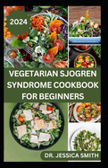 Vegetarian Sjogren Syndrome Cookbook for Beginners: Approved Plant-based Recipes to Boost Immune, Manage Inflammation and Further Occurrences