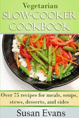 Vegetarian Slow Cooker Cookbook: Over 75 Recipes for Meals, Soups, Stews, Desserts, and Sides - Evans, Susan