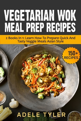 Vegetarian Wok Meal Prep Recipes: 2 Books In 1: Learn How To Prepare Quick And Tasty Veggie Meals Asian Style - Tyler, Adele