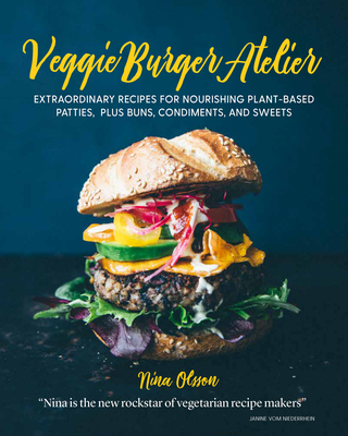 Veggie Burger Atelier: Extraordinary Recipes for Nourishing Plant-Based Patties, Plus Buns, Condiments, and Sweets - Olsson, Nina