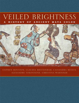 Veiled Brightness: A History of Ancient Maya Color - Houston, Stephen D, and Brittenham, Claudia, and Mesick, Cassandra