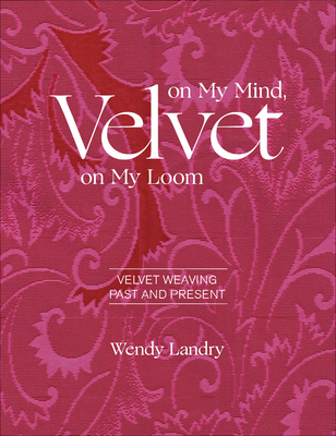 Velvet on My Mind, Velvet on My Loom: Velvet Weaving Past & Present - Landry, Wendy, and MacKie, Louise (Foreword by)