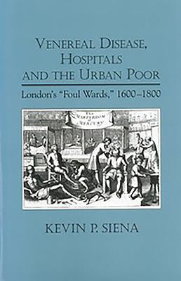 Venereal Disease, Hospitals and the Urban Poor: London's Foul Wards, 1600-1800 - Siena, Kevin P