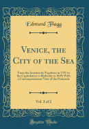 Venice, the City of the Sea, Vol. 2 of 2: From the Invasion by Napoleon in 1797 to the Capitulation to Radetzky in 1849; With a Contemporaneous View of the Peninsula (Classic Reprint)