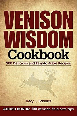 Venison Wisdom Cookbook: 200 Delicious and Easy-To-Make Recipes - Schmidt, Tracy L