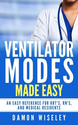 Ventilator Modes Made Easy: An easy reference for RRT's, RN's and Medical Residents - Wiseley, Damon