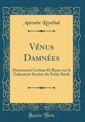 Venus Damnees: Documents Curieux Et Rares Sur La Galanterie Secrete Du Xviiie Siecle (Classic Reprint) - Reschal, Antonin