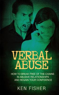 Verbal Abuse: How to Break Free of the Chains in Abusive Relationships and Regain Your Confidence - Fisher, Ken