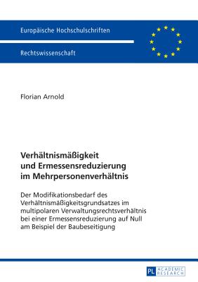 Verhaeltnismae?igkeit und Ermessensreduzierung im Mehrpersonenverhaeltnis: Der Modifikationsbedarf des Verhaeltnismae?igkeitsgrundsatzes im multipolaren Verwaltungsrechtsverhaeltnis bei einer Ermessensreduzierung auf Null am Beispiel der Baubeseitigung - Arnold, Florian